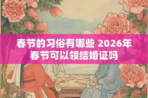 春节的习俗有哪些 2026年春节可以领结婚证吗 春节的习俗有哪些 2026年春节可以领结婚证吗