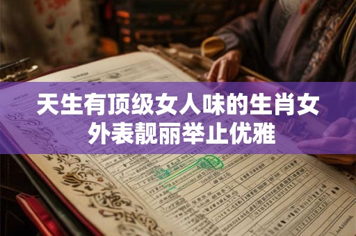 天生有顶级女人味的生肖女 外表靓丽举止优雅 天生有顶级女人味的生肖女 外表靓丽举止优雅