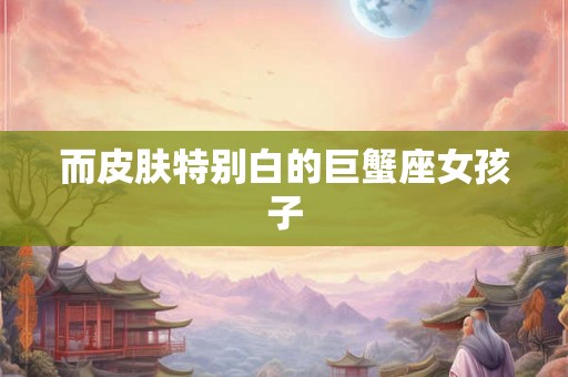 而皮肤特别白的巨蟹座女孩子