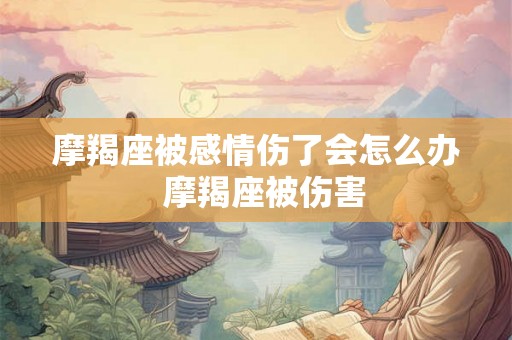 摩羯座被感情伤了会怎么办  摩羯座被伤害