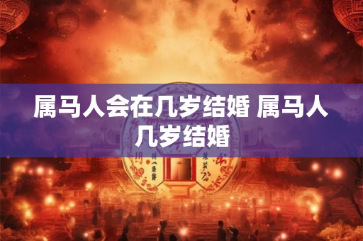属马人会在几岁结婚 属马人几岁结婚