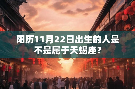 阳历11月22日出生的人是不是属于天蝎座? 阳历11月22日出生的人是不是属于天蝎座?