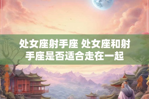 处女座射手座 处女座和射手座是否适合走在一起