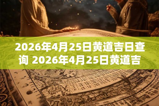 2026年4月25日黄道吉日查询 2026年4月25日黄道吉日是哪天