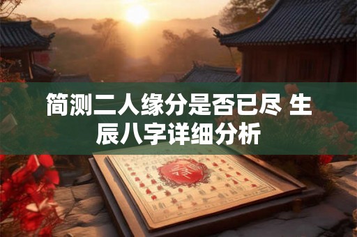 简测二人缘分是否已尽 生辰八字详细分析 简测二人缘分是否已尽 生辰八字详细分析