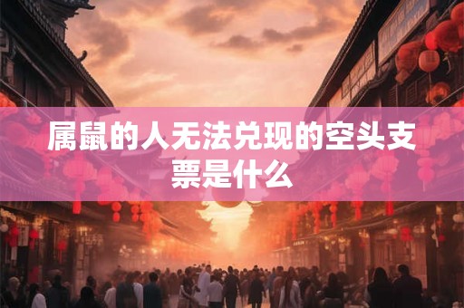 属鼠的人无法兑现的空头支票是什么 属鼠的人无法兑现的空头支票是什么