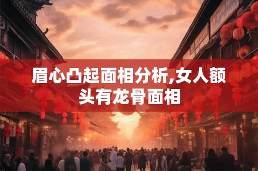 眉心凸起面相分析,女人额头有龙骨面相