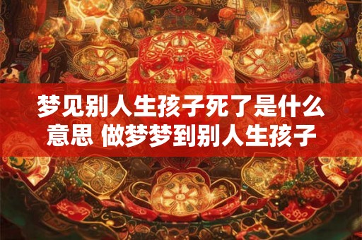 梦见别人生孩子死了是什么意思 做梦梦到别人生孩子死了好不好