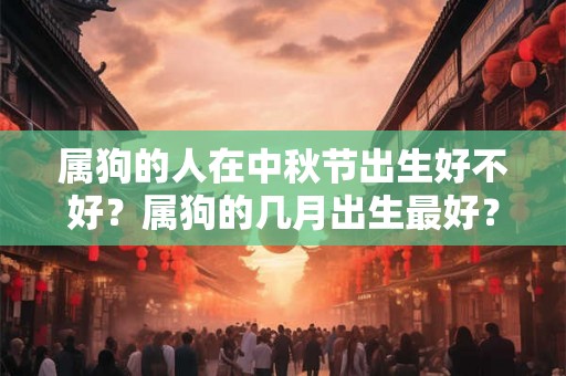 属狗的人在中秋节出生好不好？属狗的几月出生最好？
