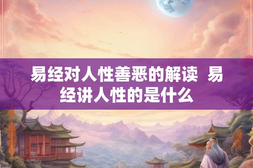 易经对人性善恶的解读 易经讲人性的是什么 易经对人性善恶的解读 易经讲人性的是什么