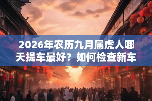 2026年农历九月属虎人哪天提车最好？如何检查新车的发动机？