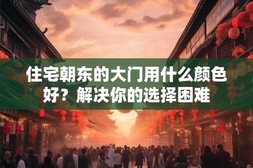 住宅朝东的大门用什么颜色好？解决你的选择困难
