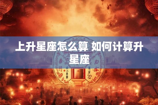 上升星座怎么算 如何计算升星座