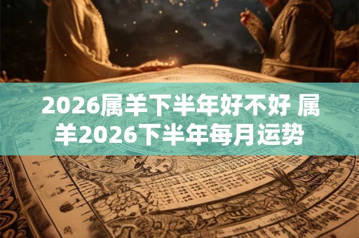 2026属羊下半年好不好 属羊2026下半年每月运势
