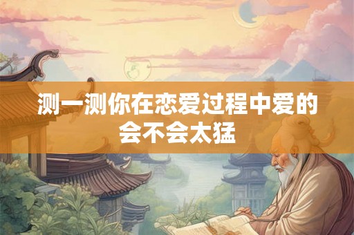 测一测你在恋爱过程中爱的会不会太猛