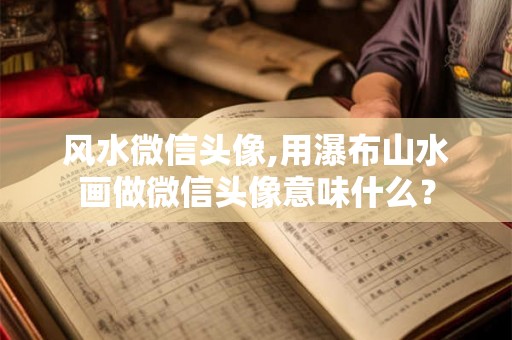 风水微信头像,用瀑布山水画做微信头像意味什么？