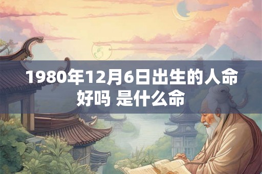 1980年12月6日出生的人命好吗 是什么命