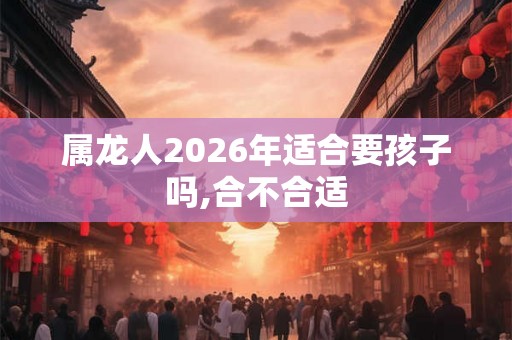 属龙人2026年适合要孩子吗,合不合适
