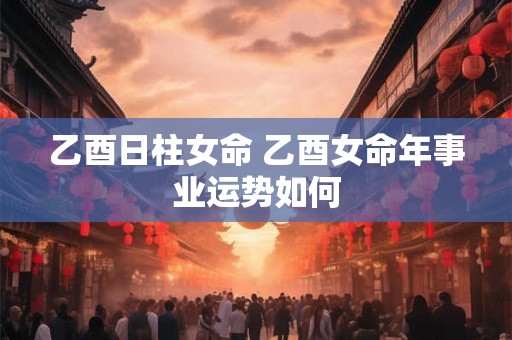 乙酉日柱女命 乙酉女命年事业运势如何