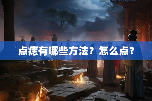 点痣有哪些方法?怎么点? 点痣有哪些方法?怎么点?