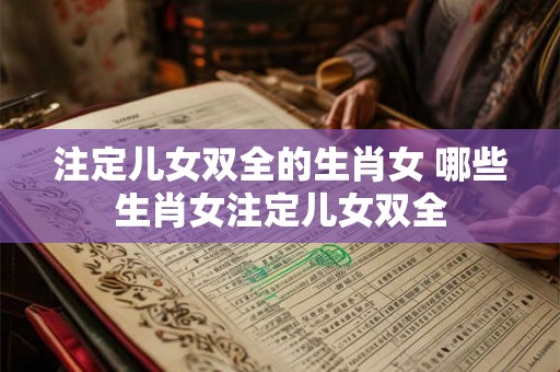 注定儿女双全的生肖女 哪些生肖女注定儿女双全 注定儿女双全的生肖女 哪些生肖女注定儿女双全