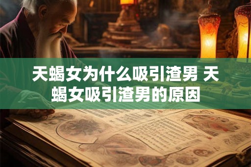 天蝎女为什么吸引渣男 天蝎女吸引渣男的原因