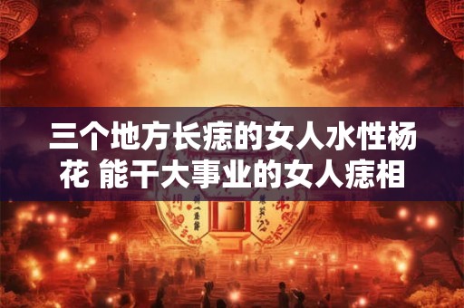 三个地方长痣的女人水性杨花 能干大事业的女人痣相