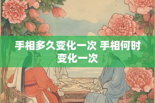 手相多久变化一次 手相何时变化一次 手相多久变化一次 手相何时变化一次