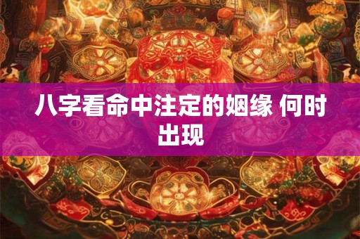八字看命中注定的姻缘 何时出现