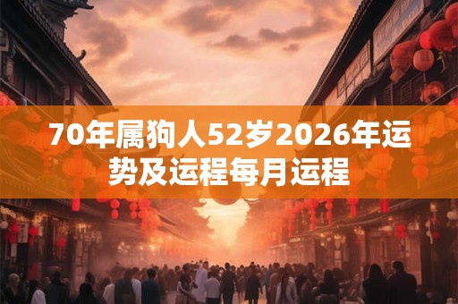 70年属狗人52岁2026年运势及运程每月运程