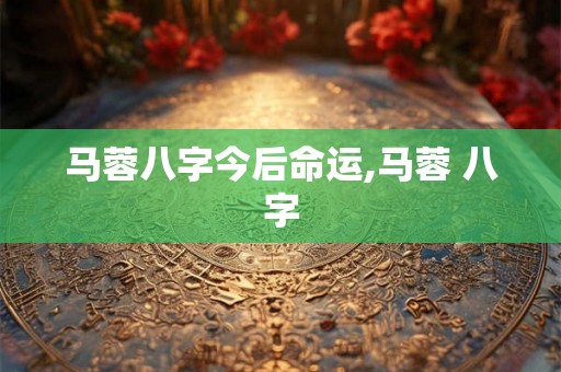 马蓉八字今后命运,马蓉 八字