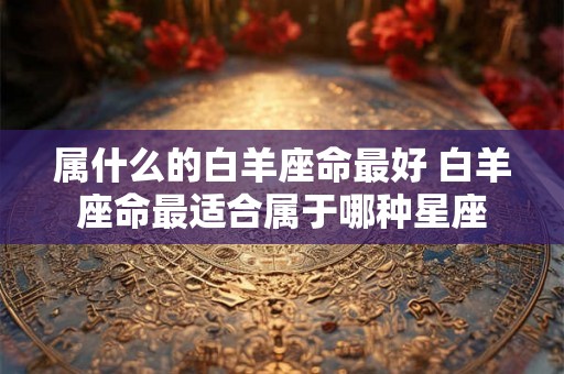 属什么的白羊座命最好 白羊座命最适合属于哪种星座
