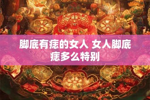 脚底有痣的女人 女人脚底痣多么特别