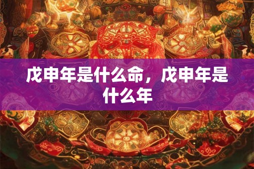 戊申年是什么命，戊申年是什么年