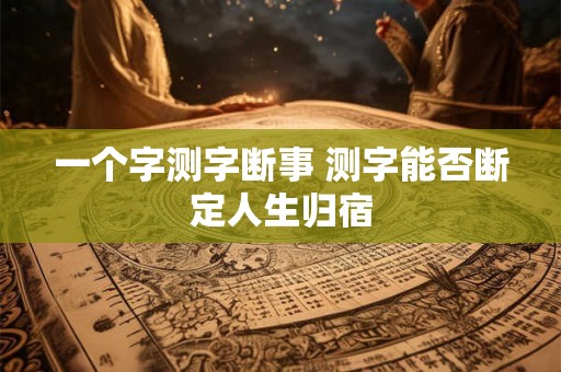 一个字测字断事 测字能否断定人生归宿