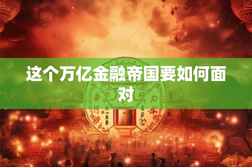 这个万亿金融帝国要如何面对
