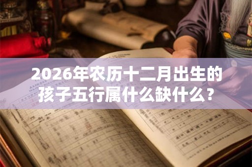 2026年农历十二月出生的孩子五行属什么缺什么？
