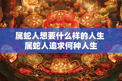 属蛇人想要什么样的人生 属蛇人追求何种人生 属蛇人想要什么样的人生 属蛇人追求何种人生