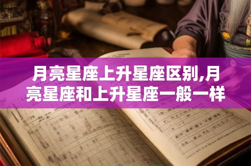 月亮星座上升星座区别,月亮星座和上升星座一般一样吗