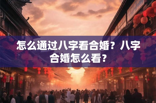 怎么通过八字看合婚？八字合婚怎么看？