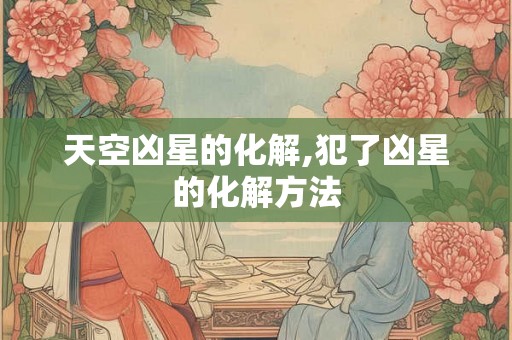 天空凶星的化解,犯了凶星的化解方法