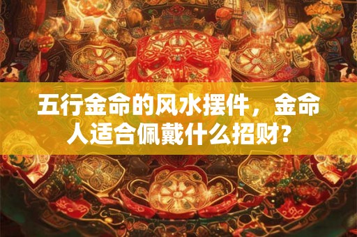 五行金命的风水摆件，金命人适合佩戴什么招财？