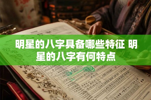 明星的八字具备哪些特征 明星的八字有何特点 明星的八字具备哪些特征 明星的八字有何特点
