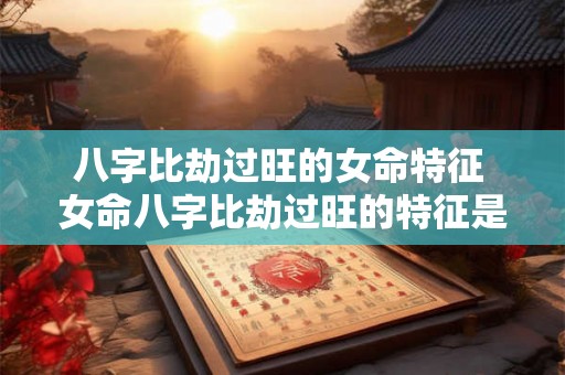 八字比劫过旺的女命特征 女命八字比劫过旺的特征是什么