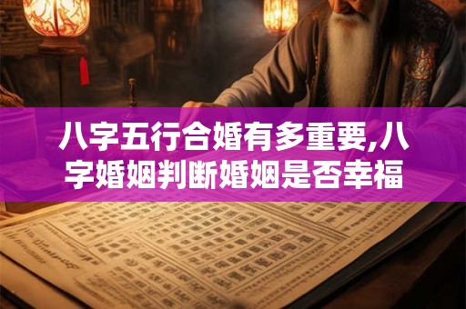 八字五行合婚有多重要,八字婚姻判断婚姻是否幸福