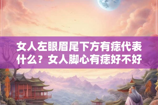 女人左眼眉尾下方有痣代表什么？女人脚心有痣好不好？