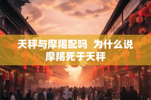 天秤与摩羯配吗  为什么说摩羯死于天秤