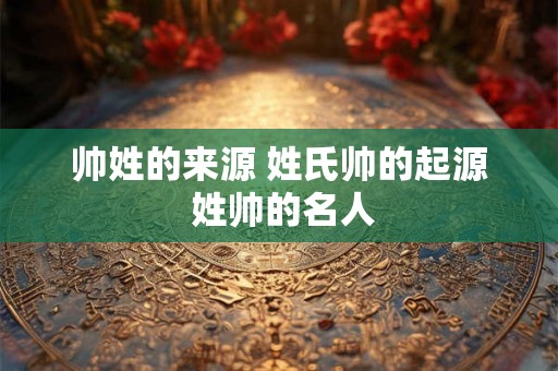 帅姓的来源 姓氏帅的起源 姓帅的名人
