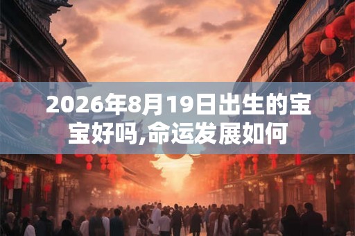 2026年8月19日出生的宝宝好吗,命运发展如何