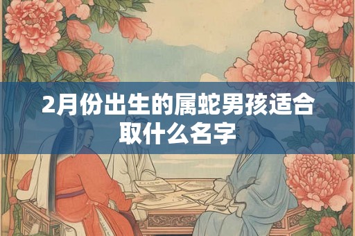 2月份出生的属蛇男孩适合取什么名字 2月份出生的属蛇男孩适合取什么名字